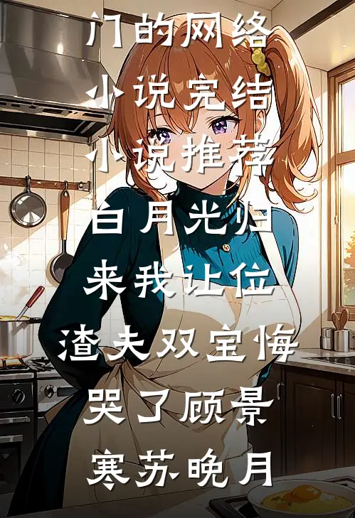 白月光归来我让位，渣夫双宝悔哭了顾景寒苏晚月热门的网络小说_完结小说推荐白月光归来我让位，渣夫双宝悔哭了(顾景寒苏晚月)