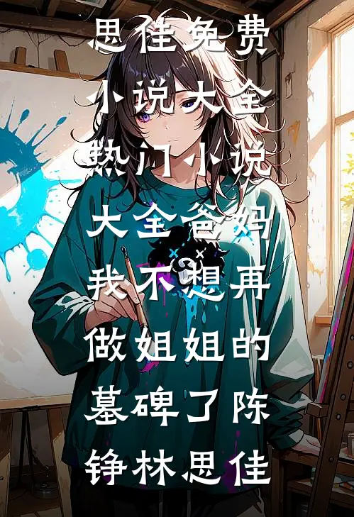 爸妈，我不想再做姐姐的墓碑了(陈铮林思佳)免费小说大全_热门小说大全爸妈，我不想再做姐姐的墓碑了(陈铮林思佳)