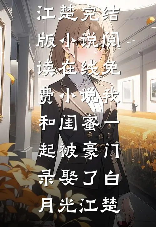 我和闺蜜一起被豪门录娶了(白月光江楚)完结版小说阅读_在线免费小说我和闺蜜一起被豪门录娶了白月光江楚