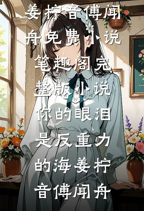 你的眼泪是反重力的海姜柠音傅闻舟免费小说笔趣阁_完整版小说你的眼泪是反重力的海姜柠音傅闻舟