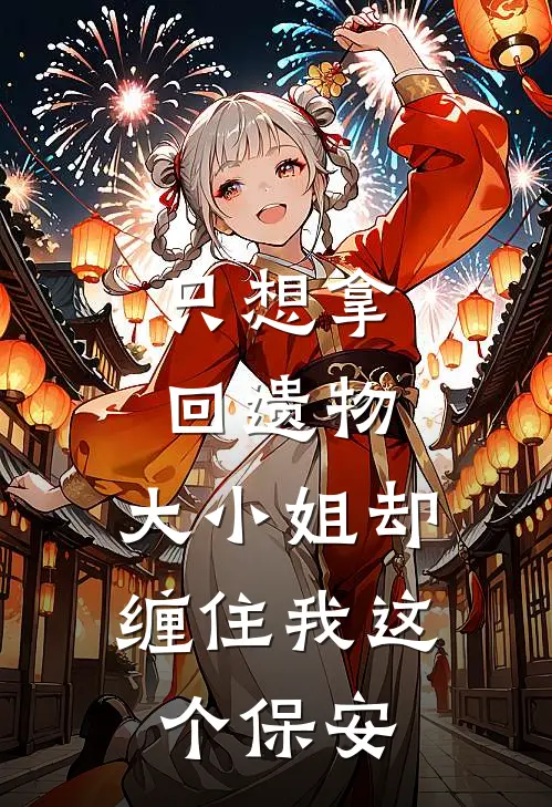 只想拿回遗物，大小姐却缠住我这个保安