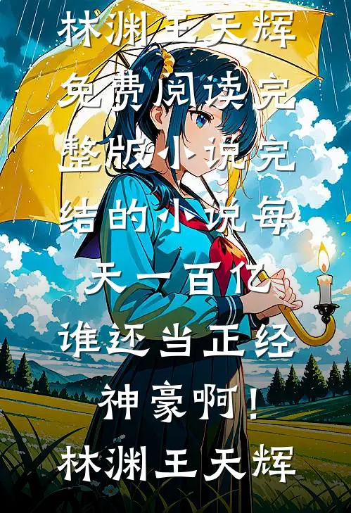 每天一百亿，谁还当正经神豪啊！(林渊王天辉)免费阅读完整版小说_完结的小说每天一百亿，谁还当正经神豪啊！(林渊王天辉)