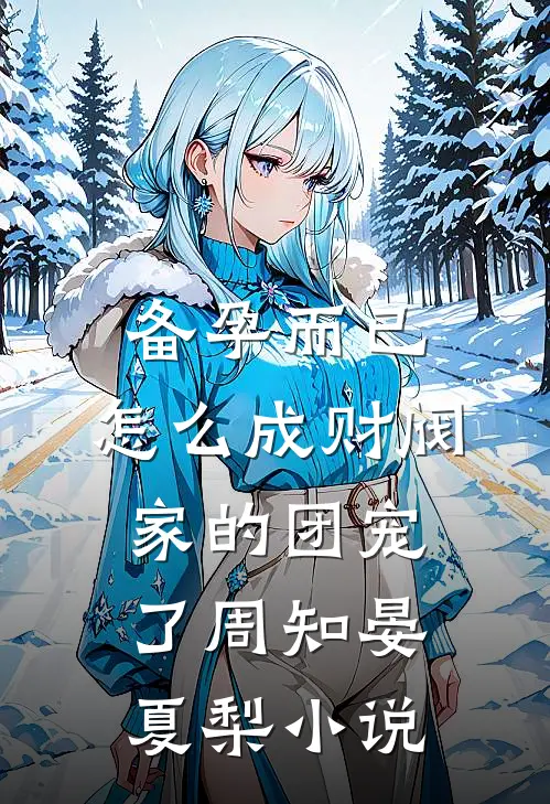 备孕而已，怎么成财阀家的团宠了周知晏夏梨小说