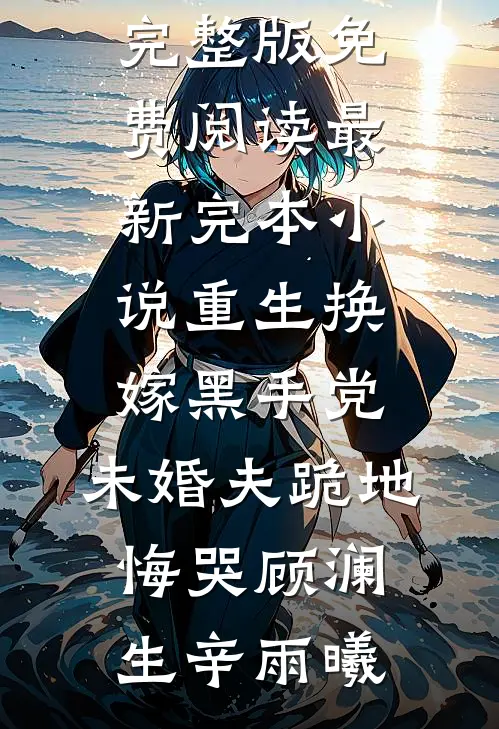 重生换嫁黑手党，未婚夫跪地悔哭顾澜生辛雨曦完整版免费阅读_最新完本小说重生换嫁黑手党，未婚夫跪地悔哭顾澜生辛雨曦