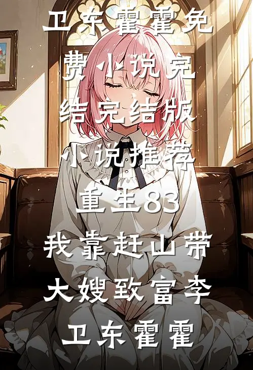 重生83：我靠赶山带大嫂致富(李卫东霍霍)免费小说完结_完结版小说推荐重生83：我靠赶山带大嫂致富李卫东霍霍