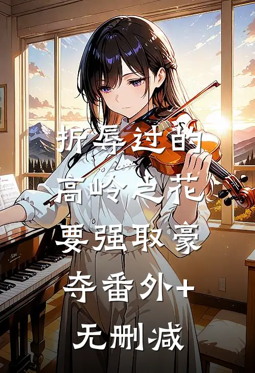 折辱过的高岭之花，要强取豪夺番外+无删减
