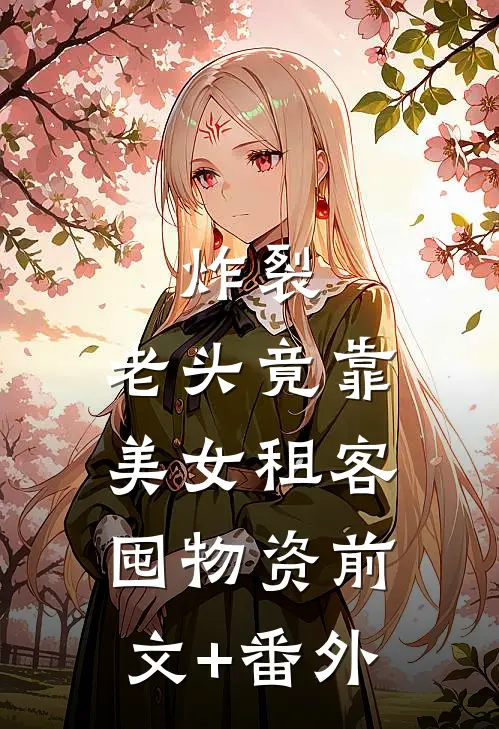 炸裂：老头竟靠美女租客囤物资前文+番外