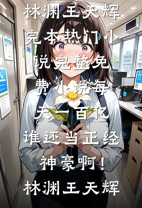 每天一百亿，谁还当正经神豪啊！(林渊王天辉)完本热门小说_完整免费小说每天一百亿，谁还当正经神豪啊！林渊王天辉