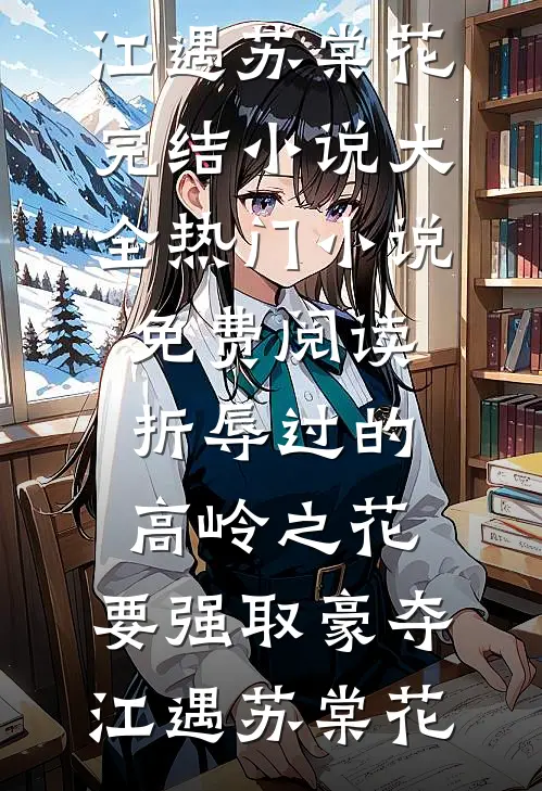 折辱过的高岭之花，要强取豪夺(江遇苏棠花)完结小说大全_热门小说免费阅读折辱过的高岭之花，要强取豪夺(江遇苏棠花)