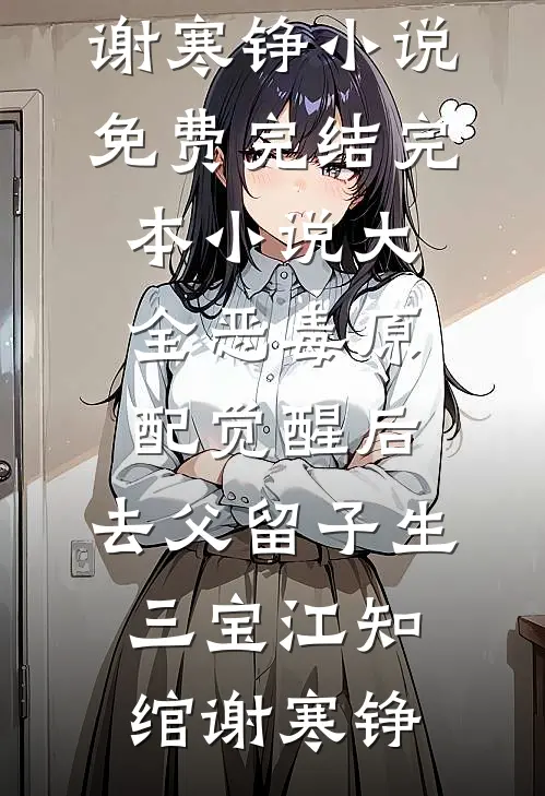 恶毒原配觉醒后，去父留子生三宝(江知绾谢寒铮)小说免费完结_完本小说大全恶毒原配觉醒后，去父留子生三宝江知绾谢寒铮