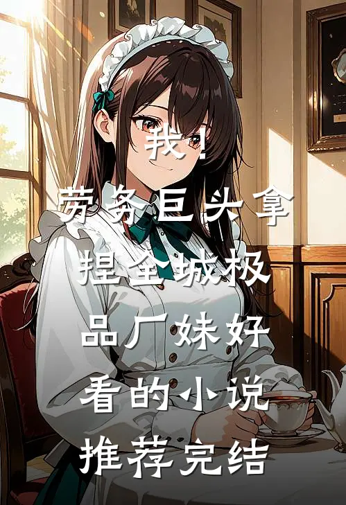 我！劳务巨头，拿捏全城极品厂妹好看的小说推荐完结