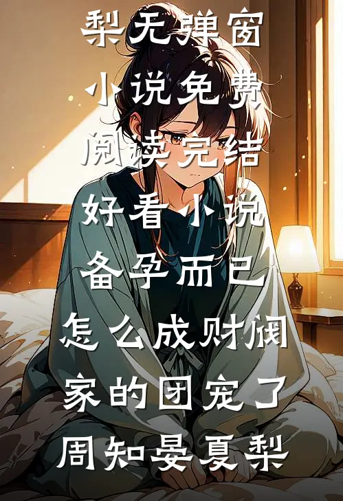 备孕而已，怎么成财阀家的团宠了(周知晏夏梨)无弹窗小说免费阅读_完结好看小说备孕而已，怎么成财阀家的团宠了周知晏夏梨