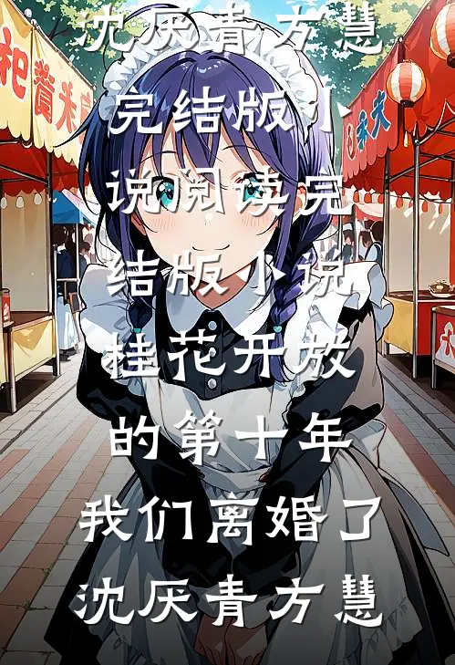 桂花开放的第十年，我们离婚了沈厌青方慧完结版小说阅读_完结版小说桂花开放的第十年，我们离婚了沈厌青方慧