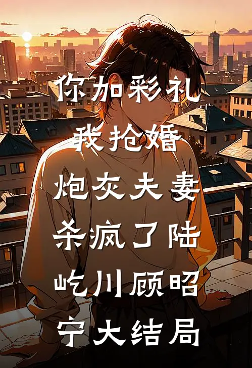 你加彩礼我抢婚，炮灰夫妻杀疯了陆屹川顾昭宁大结局