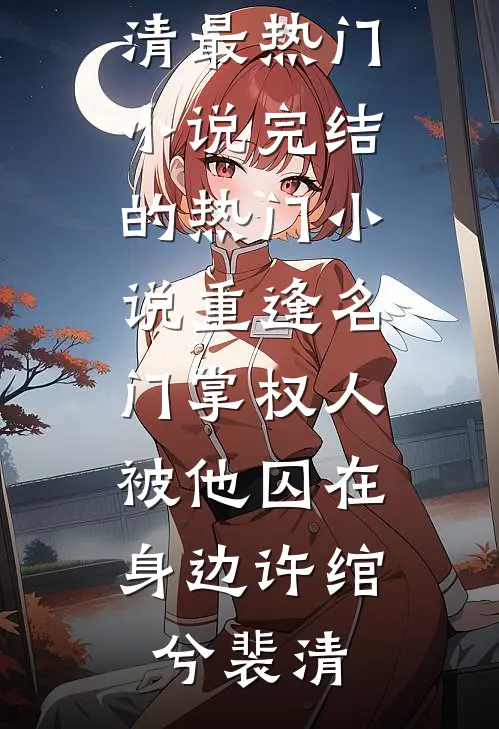 重逢名门掌权人，被他囚在身边(许绾兮裴清)最热门小说_完结的热门小说重逢名门掌权人，被他囚在身边许绾兮裴清