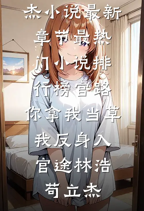官路：你拿我当草，我反身入官途林浩苟立杰小说最新章节_最热门小说排行榜官路：你拿我当草，我反身入官途(林浩苟立杰)