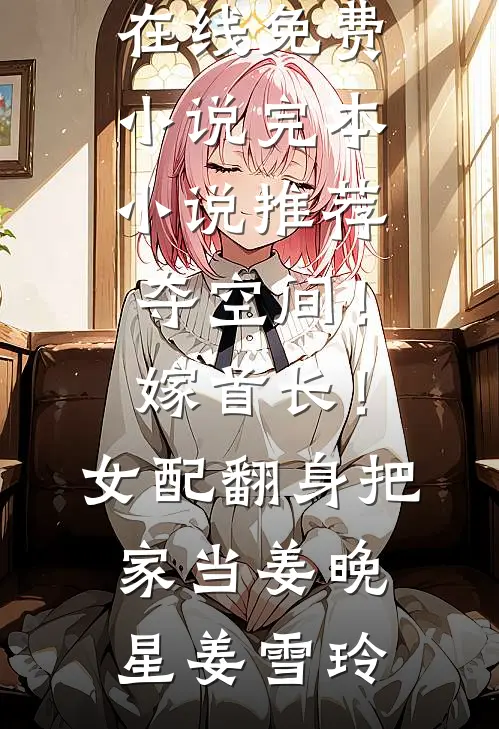夺空间！嫁首长！女配翻身把家当姜晚星姜雪玲在线免费小说_完本小说推荐夺空间！嫁首长！女配翻身把家当(姜晚星姜雪玲)