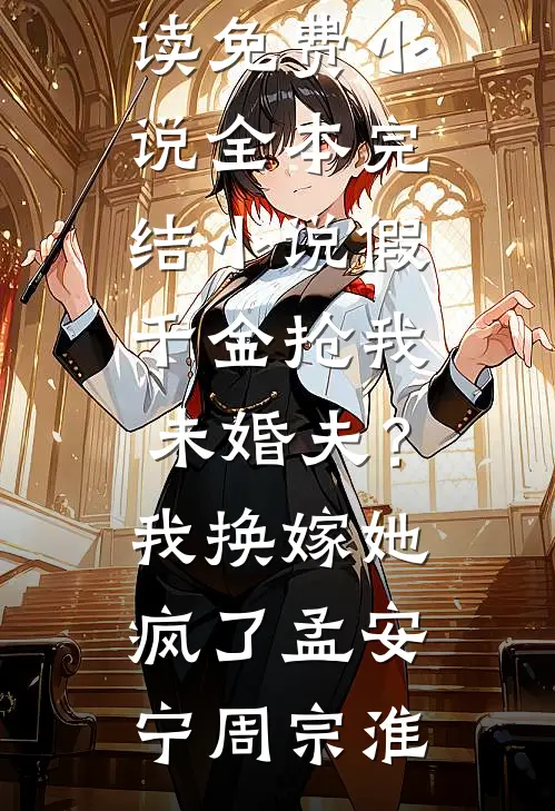 假千金抢我未婚夫？我换嫁她疯了孟安宁周宗淮阅读免费小说_全本完结小说假千金抢我未婚夫？我换嫁她疯了孟安宁周宗淮