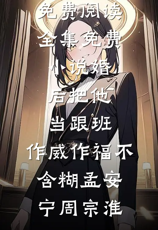 婚后把他当跟班，作威作福不含糊(孟安宁周宗淮)完整版免费阅读_全集免费小说婚后把他当跟班，作威作福不含糊孟安宁周宗淮