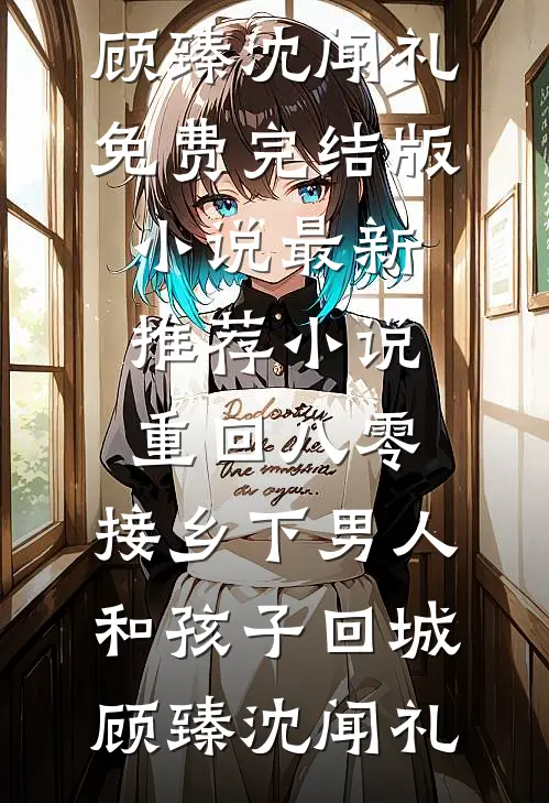 重回八零：接乡下男人和孩子回城顾臻沈闻礼免费完结版小说_最新推荐小说重回八零：接乡下男人和孩子回城顾臻沈闻礼