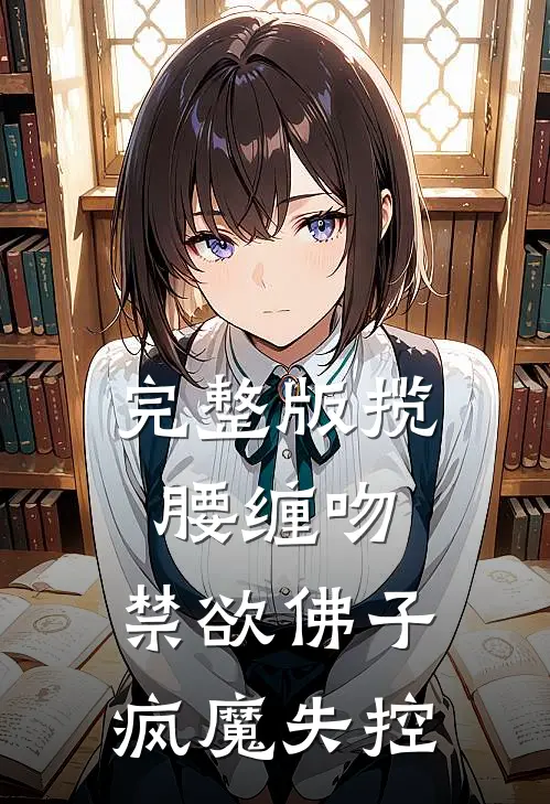 完整版揽腰缠吻，禁欲佛子疯魔失控