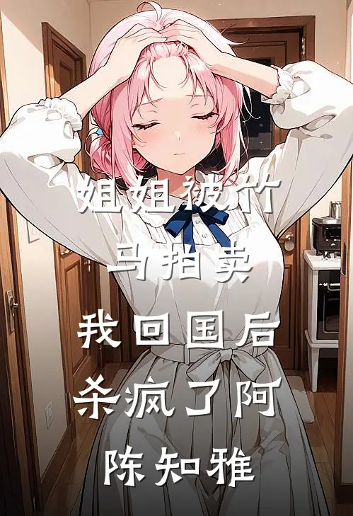 姐姐被竹马拍卖，我回国后杀疯了阿陈知雅