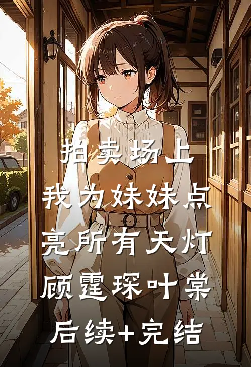 拍卖场上，我为妹妹点亮所有天灯顾霆琛叶棠后续+完结