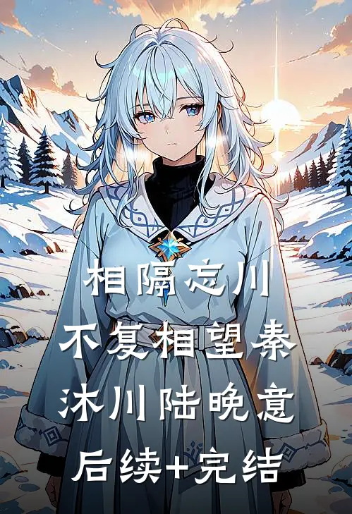 相隔忘川，不复相望秦沐川陆晚意后续+完结