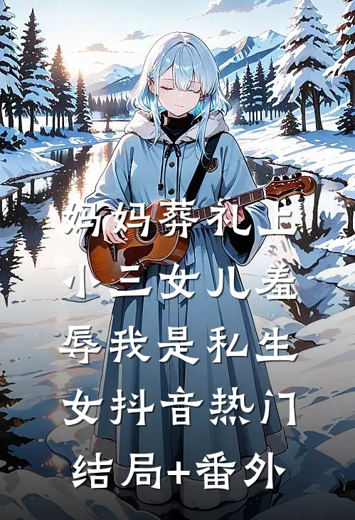 妈妈葬礼上，小三女儿羞辱我是“私生女”抖音热门结局+番外
