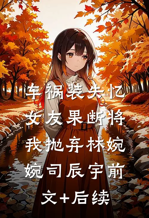 车祸装失忆，女友果断将我抛弃林婉婉司辰宇前文+后续