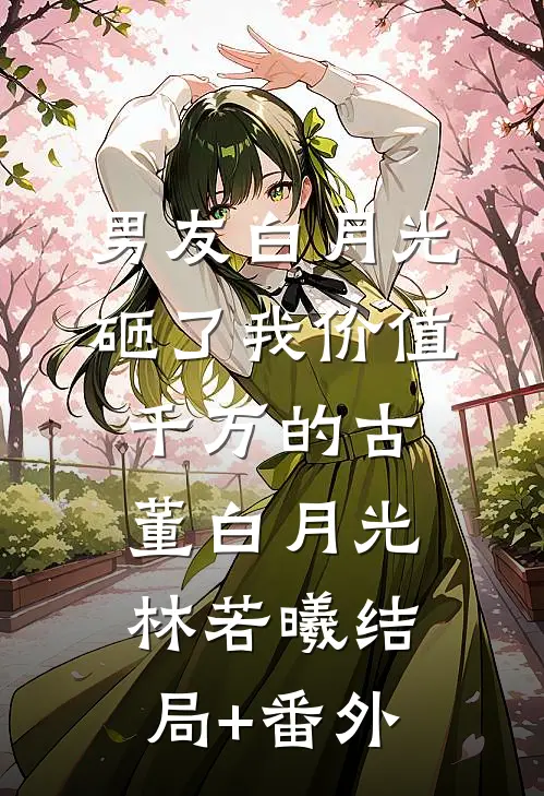 男友白月光砸了我价值千万的古董白月光林若曦结局+番外