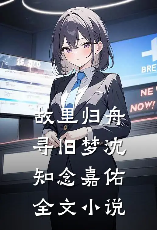 故里归舟寻旧梦沈知念嘉佑全文小说