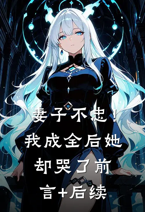 妻子不忠！我成全后她却哭了前言+后续
