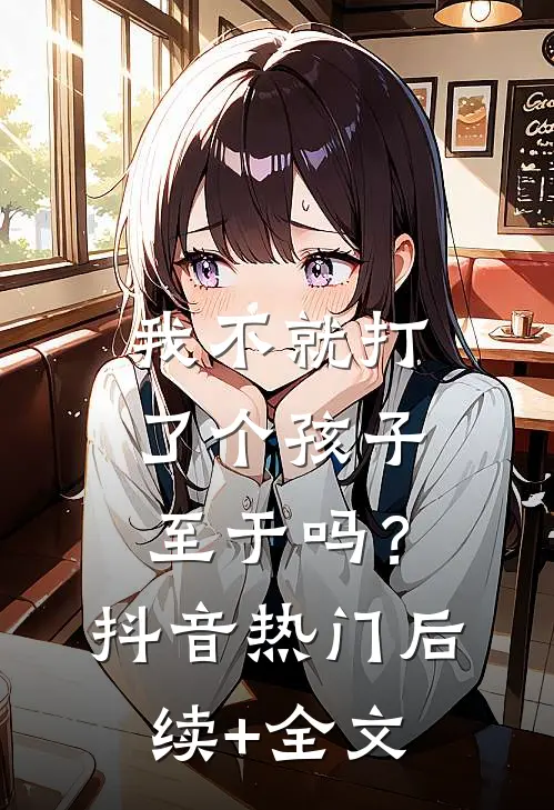 我不就打了个孩子，至于吗？抖音热门后续+全文