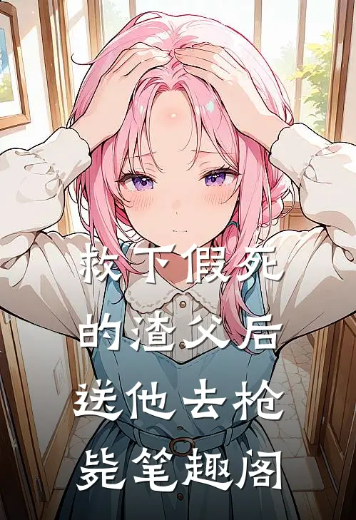 救下假死的渣父后，送他去枪毙笔趣阁