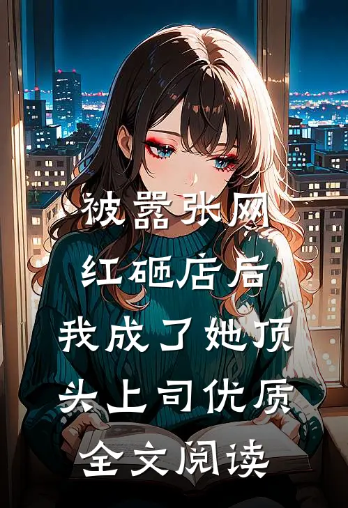 被嚣张网红砸店后，我成了她顶头上司优质全文阅读