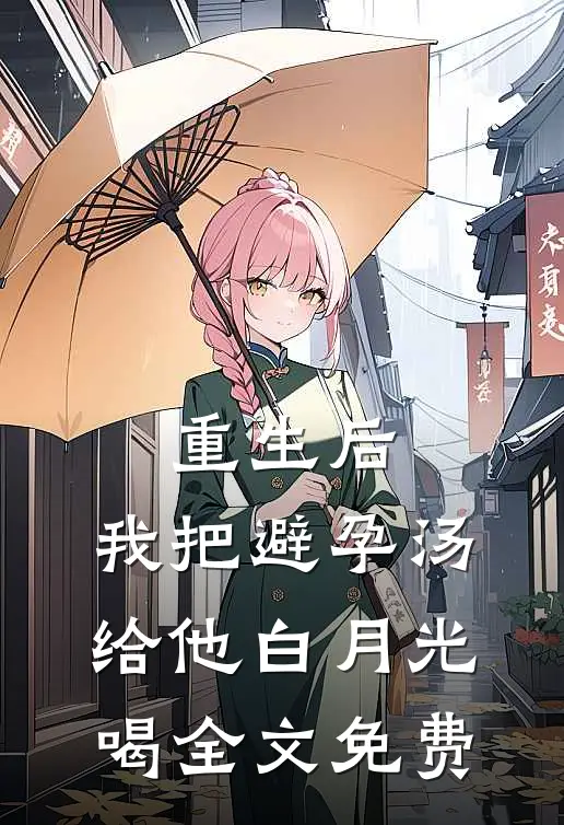 重生后，我把避孕汤给他白月光喝全文免费
