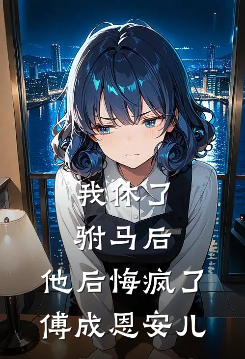 我休了驸马后，他后悔疯了傅成恩安儿