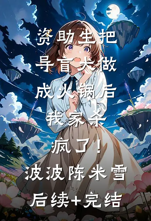 资助生把导盲犬做成火锅后，我家杀疯了！波波陈米雪后续+完结
