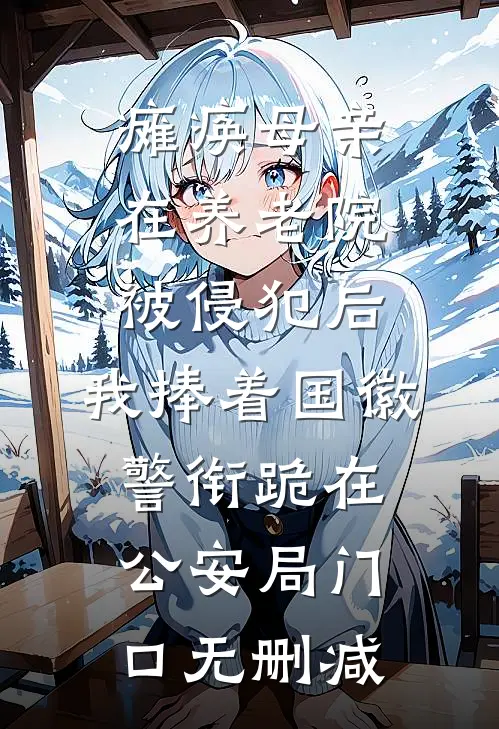 瘫痪母亲在养老院被侵犯后，我捧着国徽警衔跪在公安局门口无删减