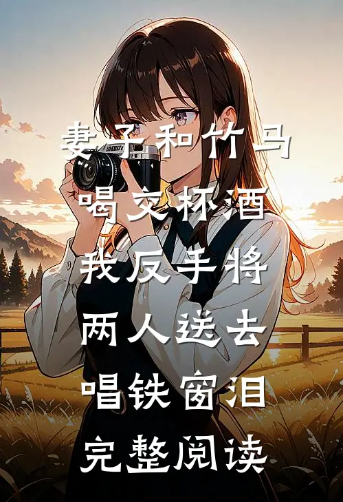 妻子和竹马喝交杯酒，我反手将两人送去唱铁窗泪完整阅读