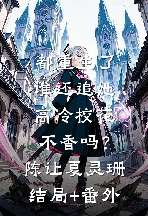 都重生了谁还追她，高冷校花不香吗？陈让夏灵珊结局+番外