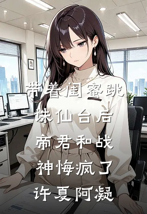 带着闺蜜跳诛仙台后，帝君和战神悔疯了许夏阿凝