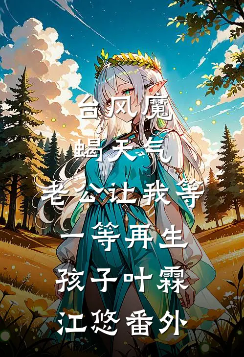 台风魔蝎天气，老公让我等一等再生孩子叶霖江悠 番外