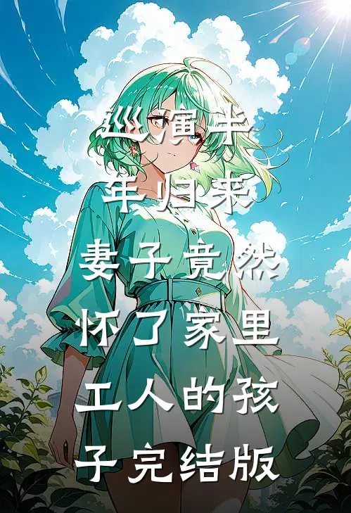 巡演半年归来，妻子竟然怀了家里工人的孩子完结版
