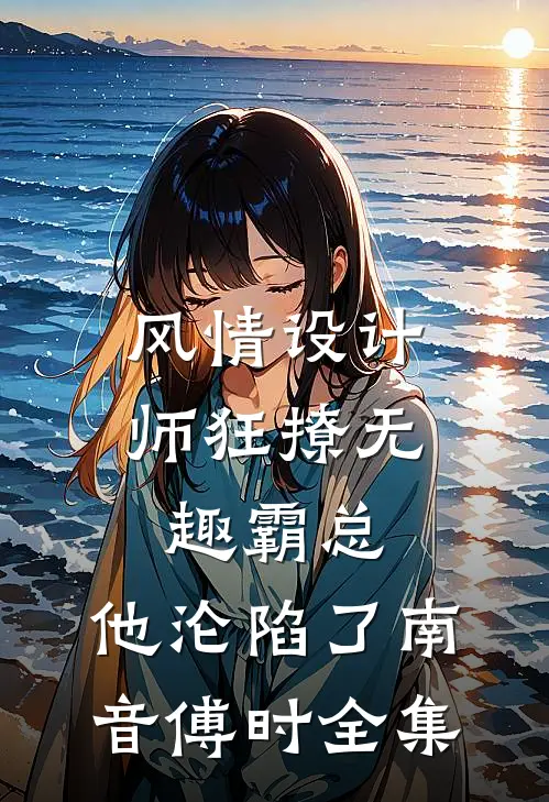 风情设计师狂撩无趣霸总，他沦陷了南音傅时全集