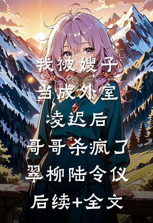 我被嫂子当成外室凌迟后，哥哥杀疯了翠柳陆令仪后续+全文