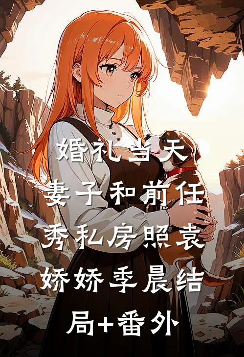 婚礼当天，妻子和前任秀私房照袁娇娇季晨结局+番外