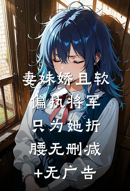 妻妹娇且软，偏执将军只为她折腰无删减+无广告