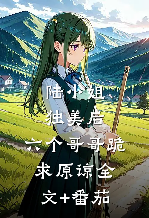 陆小姐独美后，六个哥哥跪求原谅全文+番茄